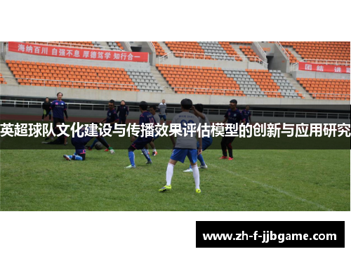 英超球队文化建设与传播效果评估模型的创新与应用研究 英超球队文化建设与传播效果评估模型的创新与应用研究