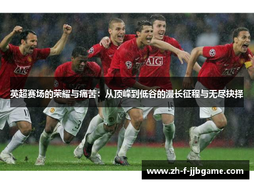 英超赛场的荣耀与痛苦:从顶峰到低谷的漫长征程与无尽抉择 英超赛场的荣耀与痛苦:从顶峰到低谷的漫长征程与无尽抉择