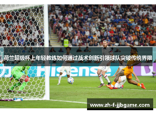 荷兰超级杯上年轻教练如何通过战术创新引领球队突破传统界限 荷兰超级杯上年轻教练如何通过战术创新引领球队突破传统界限