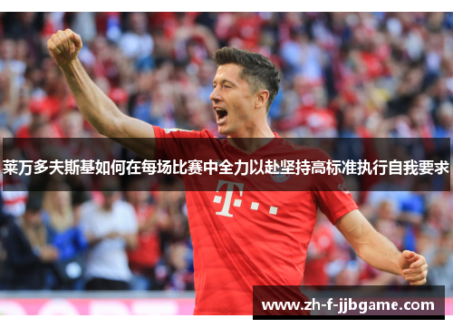 莱万多夫斯基如何在每场比赛中全力以赴坚持高标准执行自我要求