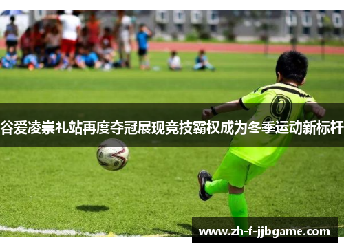 谷爱凌崇礼站再度夺冠展现竞技霸权成为冬季运动新标杆