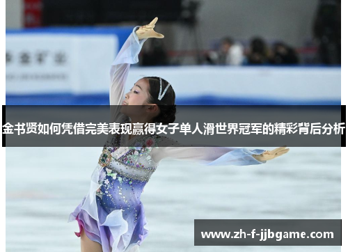 金书贤如何凭借完美表现赢得女子单人滑世界冠军的精彩背后分析 金书贤如何凭借完美表现赢得女子单人滑世界冠军的精彩背后分析
