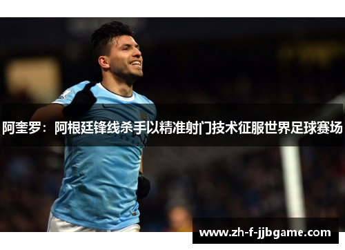 阿奎罗：阿根廷锋线杀手以精准射门技术征服世界足球赛场