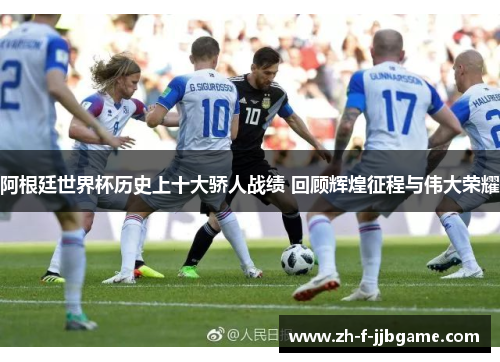 阿根廷世界杯历史上十大骄人战绩 回顾辉煌征程与伟大荣耀 阿根廷世界杯历史上十大骄人战绩 回顾辉煌征程与伟大荣耀