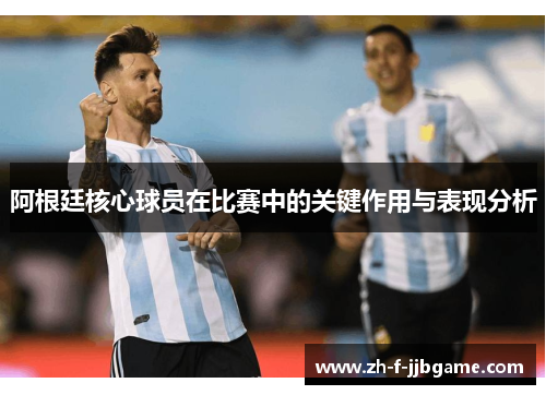 阿根廷核心球员在比赛中的关键作用与表现分析 阿根廷核心球员在比赛中的关键作用与表现分析