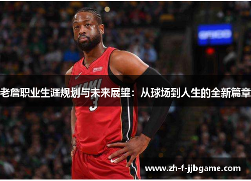 老詹职业生涯规划与未来展望:从球场到人生的全新篇章 老詹职业生涯规划与未来展望:从球场到人生的全新篇章