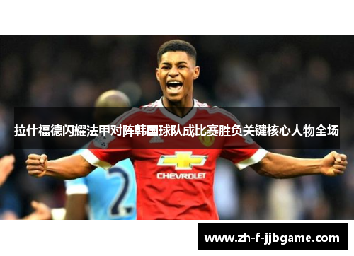 拉什福德闪耀法甲对阵韩国球队成比赛胜负关键核心人物全场 拉什福德闪耀法甲对阵韩国球队成比赛胜负关键核心人物全场