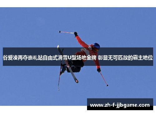 谷爱凌再夺崇礼站自由式滑雪U型场地金牌 彰显无可匹敌的霸主地位 谷爱凌再夺崇礼站自由式滑雪U型场地金牌 彰显无可匹敌的霸主地位