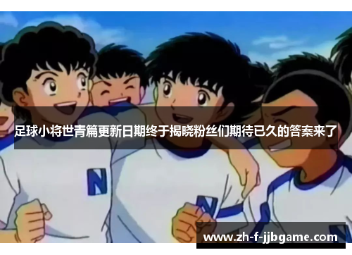足球小将世青篇更新日期终于揭晓粉丝们期待已久的答案来了 足球小将世青篇更新日期终于揭晓粉丝们期待已久的答案来了