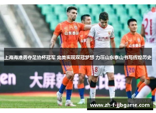 上海海港勇夺足协杯冠军 完美实现双冠梦想 力压山东泰山书写辉煌历史 上海海港勇夺足协杯冠军 完美实现双冠梦想 力压山东泰山书写辉煌历史