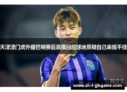 天津津门虎外援巴顿赛后直播回应球迷质疑自己表现不佳