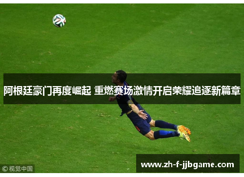 阿根廷豪门再度崛起 重燃赛场激情开启荣耀追逐新篇章 阿根廷豪门再度崛起 重燃赛场激情开启荣耀追逐新篇章