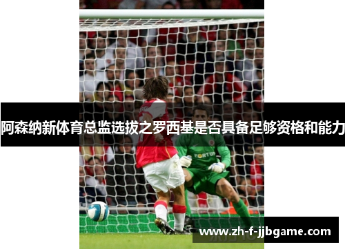 阿森纳新体育总监选拔之罗西基是否具备足够资格和能力