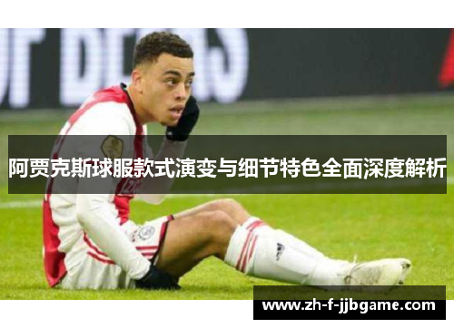 阿贾克斯球服款式演变与细节特色全面深度解析