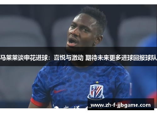 马莱莱谈申花进球：喜悦与激动 期待未来更多进球回报球队