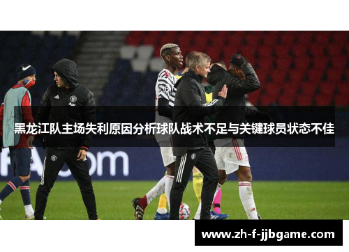 黑龙江队主场失利原因分析球队战术不足与关键球员状态不佳