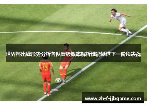 世界杯出线形势分析各队晋级概率解析谁能挺进下一阶段决战