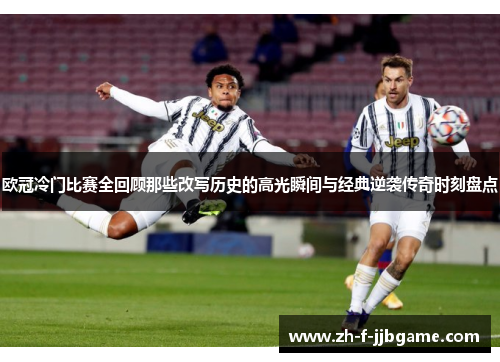 欧冠冷门比赛全回顾那些改写历史的高光瞬间与经典逆袭传奇时刻盘点
