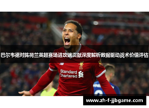 巴尔韦德对阵荷兰英超赛场进攻端贡献深度解析数据驱动战术价值评估 巴尔韦德对阵荷兰英超赛场进攻端贡献深度解析数据驱动战术价值评估