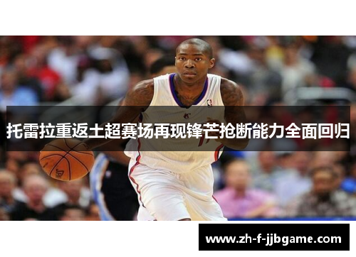 托雷拉重返土超赛场再现锋芒抢断能力全面回归