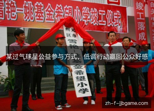 某过气球星公益参与方式,低调行动赢回公众好感 某过气球星公益参与方式,低调行动赢回公众好感