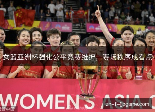 女篮亚洲杯强化公平竞赛维护,赛场秩序成看点 女篮亚洲杯强化公平竞赛维护,赛场秩序成看点