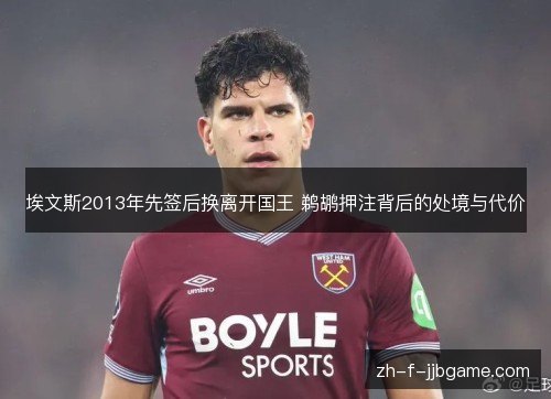 埃文斯2013年先签后换离开国王 鹈鹕押注背后的处境与代价 埃文斯2013年先签后换离开国王 鹈鹕押注背后的处境与代价
