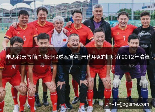 申思祁宏等前国脚涉假球案宣判 末代甲A的旧账在2012年清算